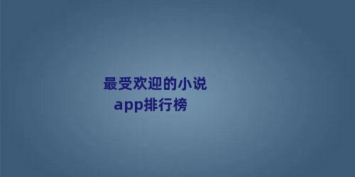 最受欢迎的小说app排行榜