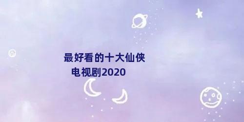 最好看的十大仙侠电视剧2020