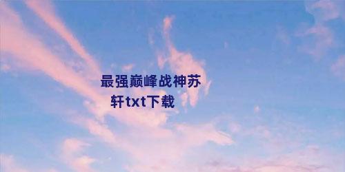 最强巅峰战神苏轩txt下载