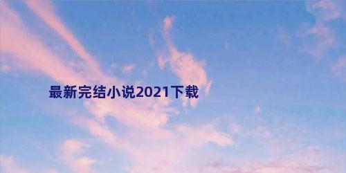 最新完结小说2021下载