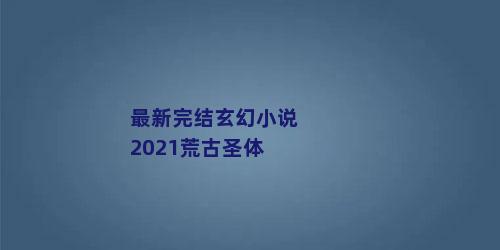 最新完结玄幻小说2021荒古圣体