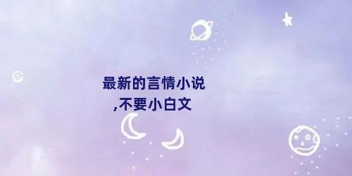 最新的言情小说,不要小白文