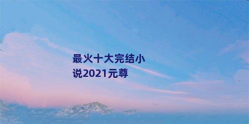 最火十大完结小说2021元尊