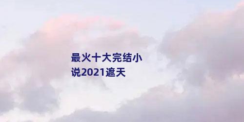 最火十大完结小说2021遮天