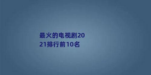 最火的电视剧2021排行前10名