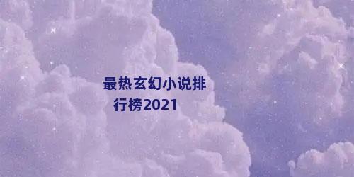 最热玄幻小说排行榜2021