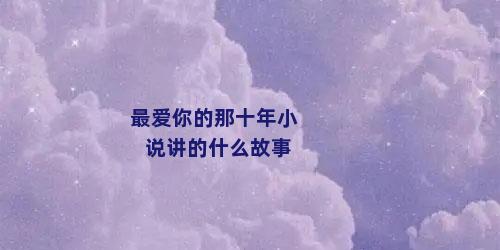 最爱你的那十年小说讲的什么故事