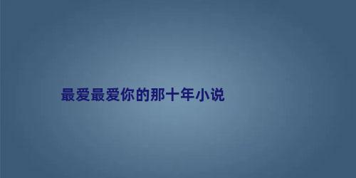 最爱最爱你的那十年小说