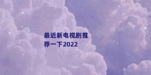 最近新电视剧推荐一下2022