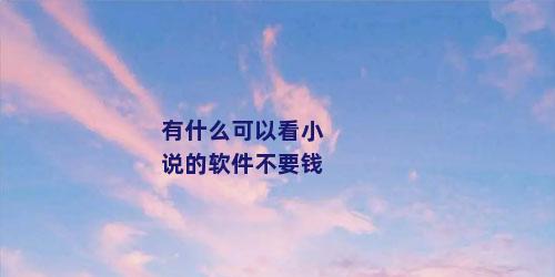 有什么可以看小说的软件不要钱