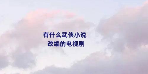 有什么武侠小说改编的电视剧