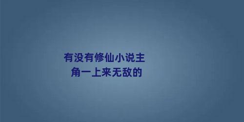 有没有修仙小说主角一上来无敌的