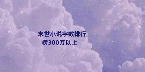 末世小说字数排行榜300万以上