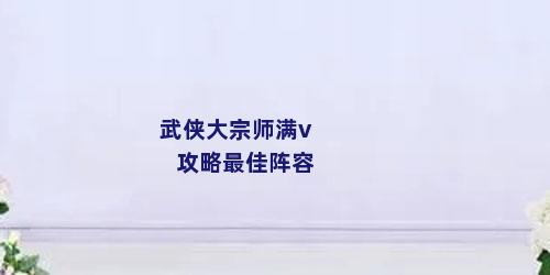 武侠大宗师满v攻略最佳阵容