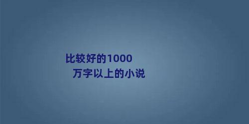 比较好的1000万字以上的小说