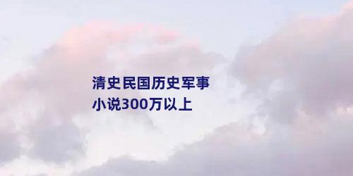 清史民国历史军事小说300万以上