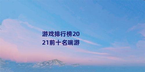 游戏排行榜2021前十名端游