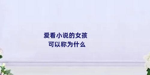 爱看小说的女孩可以称为什么