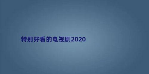 特别好看的电视剧2020