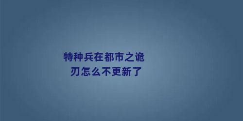 特种兵在都市之诡刃怎么不更新了