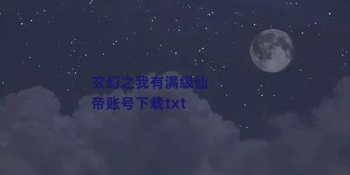 玄幻之我有满级仙帝账号下载txt