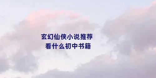 玄幻仙侠小说推荐看什么初中书籍