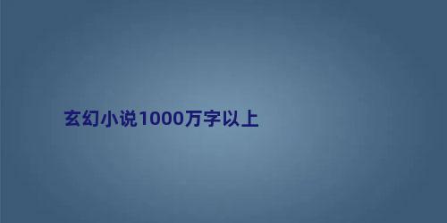 玄幻小说1000万字以上