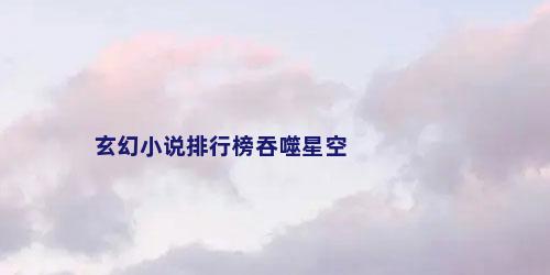 玄幻小说排行榜吞噬星空