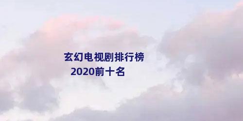 玄幻电视剧排行榜2020前十名