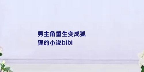 男主角重生变成狐狸的小说bibi