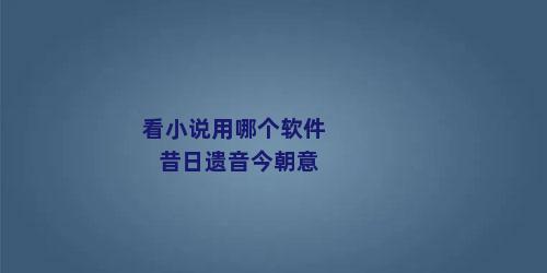 看小说用哪个软件昔日遗音今朝意