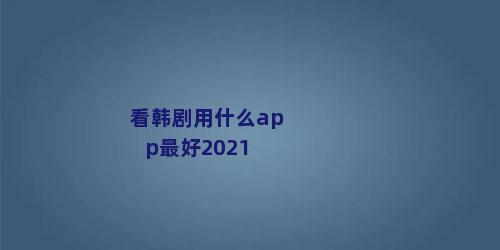 看韩剧用什么app最好2021