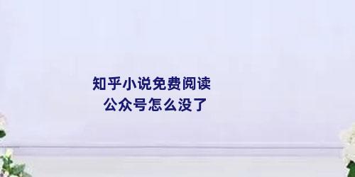 知乎小说免费阅读公众号怎么没了