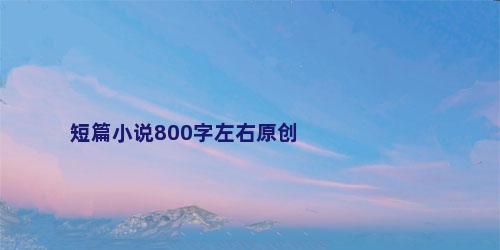 短篇小说800字左右原创