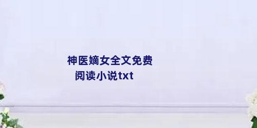 神医嫡女全文免费阅读小说txt