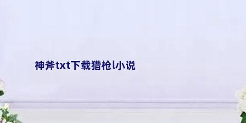 神斧txt下载猎枪l小说