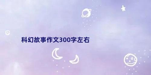 科幻故事作文300字左右