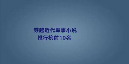 穿越近代军事小说排行榜前10名