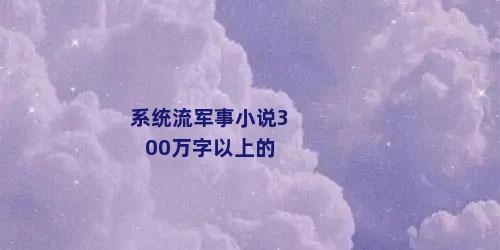 系统流军事小说300万字以上的