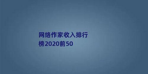 网络作家收入排行榜2020前50