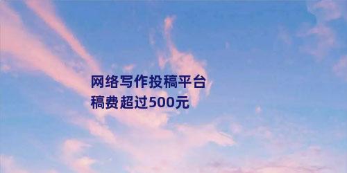 网络写作投稿平台稿费超过500元