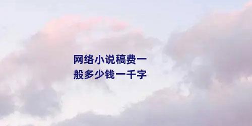 网络小说稿费一般多少钱一千字