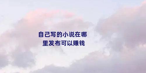 自己写的小说在哪里发布可以赚钱