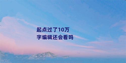 起点过了10万字编辑还会看吗