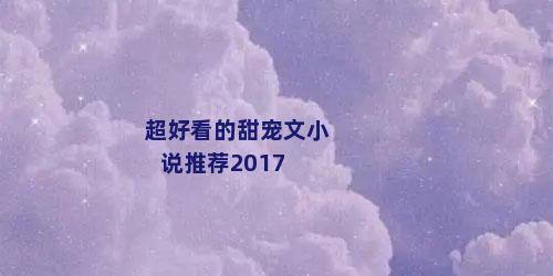 超好看的甜宠文小说推荐2017