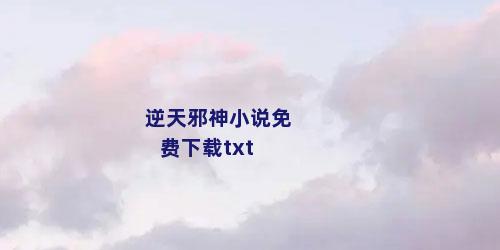 逆天邪神小说免费下载txt