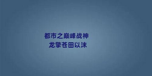 都市之巅峰战神龙擎苍田以沫