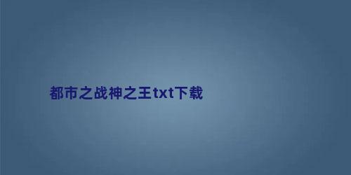 都市之战神之王txt下载