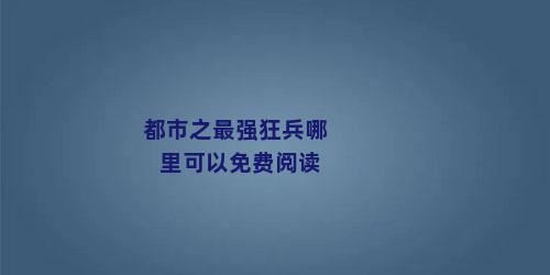 都市之最强狂兵哪里可以免费阅读