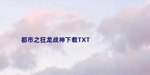 都市之狂龙战神下载TXT